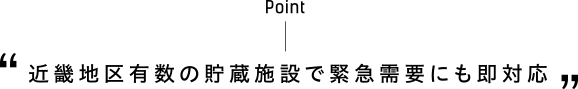 Point／“近畿地区有数の貯蔵施設で緊急需要にも即対応”